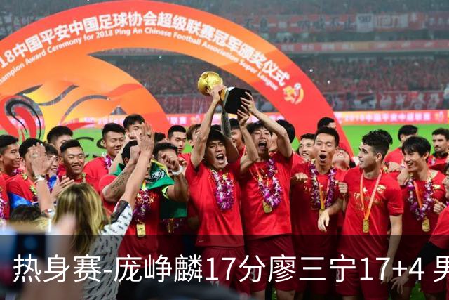热身赛-庞峥麟17分廖三宁17+4 男篮遭FMP拉德尼基绝杀
